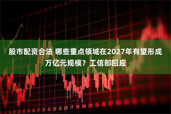 股市配资合法 哪些重点领域在2027年有望形成万亿元规模?工信部回应