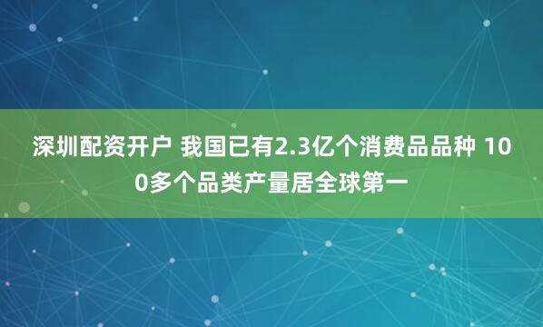 深圳配资开户 我国已有2.3亿个消费品品种 100多个品类产量居全球第一