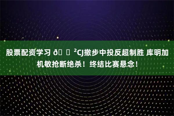 股票配资学习 😲CJ撤步中投反超制胜 库明加机敏抢断绝杀！终结比赛悬念！