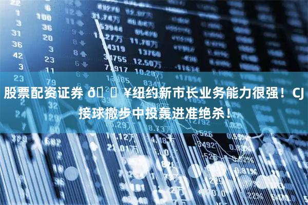 股票配资证券 🔥纽约新市长业务能力很强！CJ接球撤步中投轰进准绝杀！