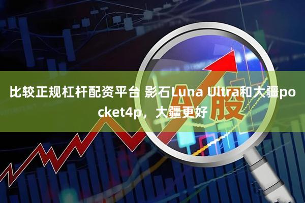 比较正规杠杆配资平台 影石Luna Ultra和大疆pocket4p，大疆更好