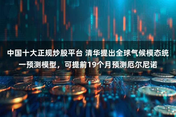 中国十大正规炒股平台 清华提出全球气候模态统一预测模型，可提前19个月预测厄尔尼诺