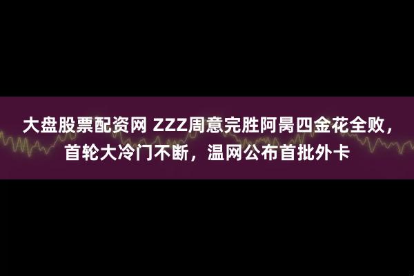 大盘股票配资网 ZZZ周意完胜阿昺四金花全败，首轮大冷门不断，温网公布首批外卡