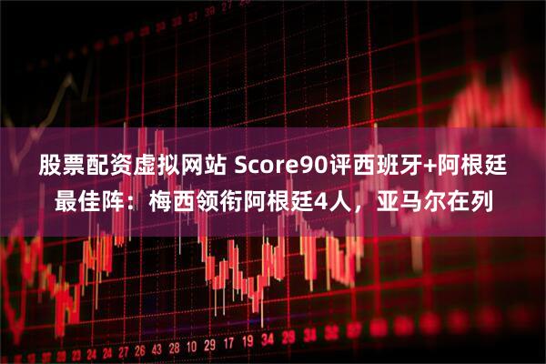 股票配资虚拟网站 Score90评西班牙+阿根廷最佳阵：梅西领衔阿根廷4人，亚马尔在列