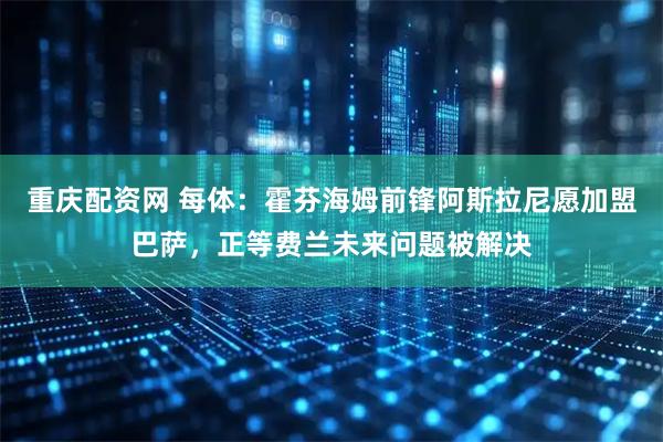重庆配资网 每体：霍芬海姆前锋阿斯拉尼愿加盟巴萨，正等费兰未来问题被解决