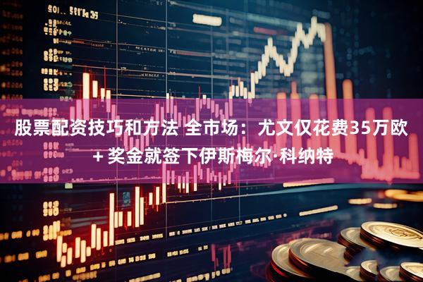 股票配资技巧和方法 全市场：尤文仅花费35万欧＋奖金就签下伊斯梅尔·科纳特