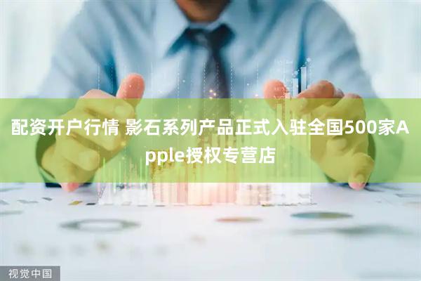 配资开户行情 影石系列产品正式入驻全国500家Apple授权专营店