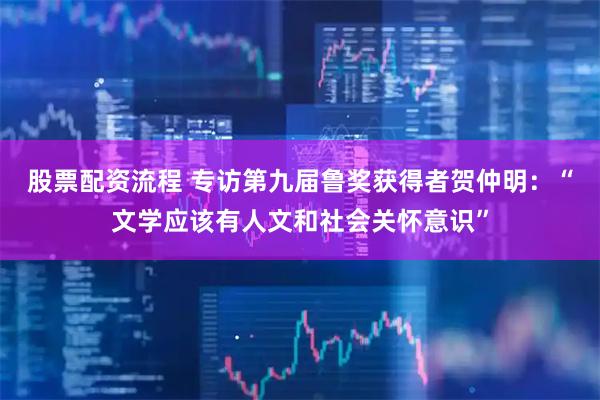 股票配资流程 专访第九届鲁奖获得者贺仲明：“文学应该有人文和社会关怀意识”