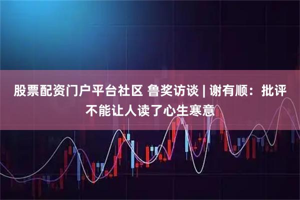 股票配资门户平台社区 鲁奖访谈 | 谢有顺：批评不能让人读了心生寒意