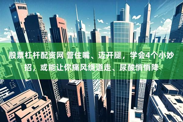 股票杠杆配资网 管住嘴、迈开腿，学会4个小妙招，或能让你痛风绕道走、尿酸悄悄降
