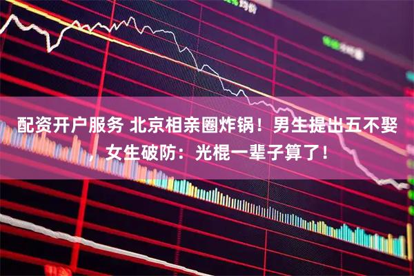 配资开户服务 北京相亲圈炸锅！男生提出五不娶，女生破防：光棍一辈子算了！