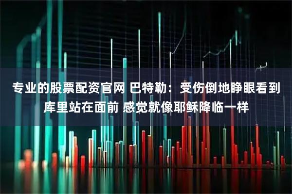 专业的股票配资官网 巴特勒：受伤倒地睁眼看到库里站在面前 感觉就像耶稣降临一样